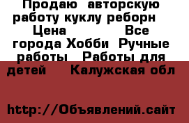 Продаю  авторскую работу куклу-реборн  › Цена ­ 27 000 - Все города Хобби. Ручные работы » Работы для детей   . Калужская обл.